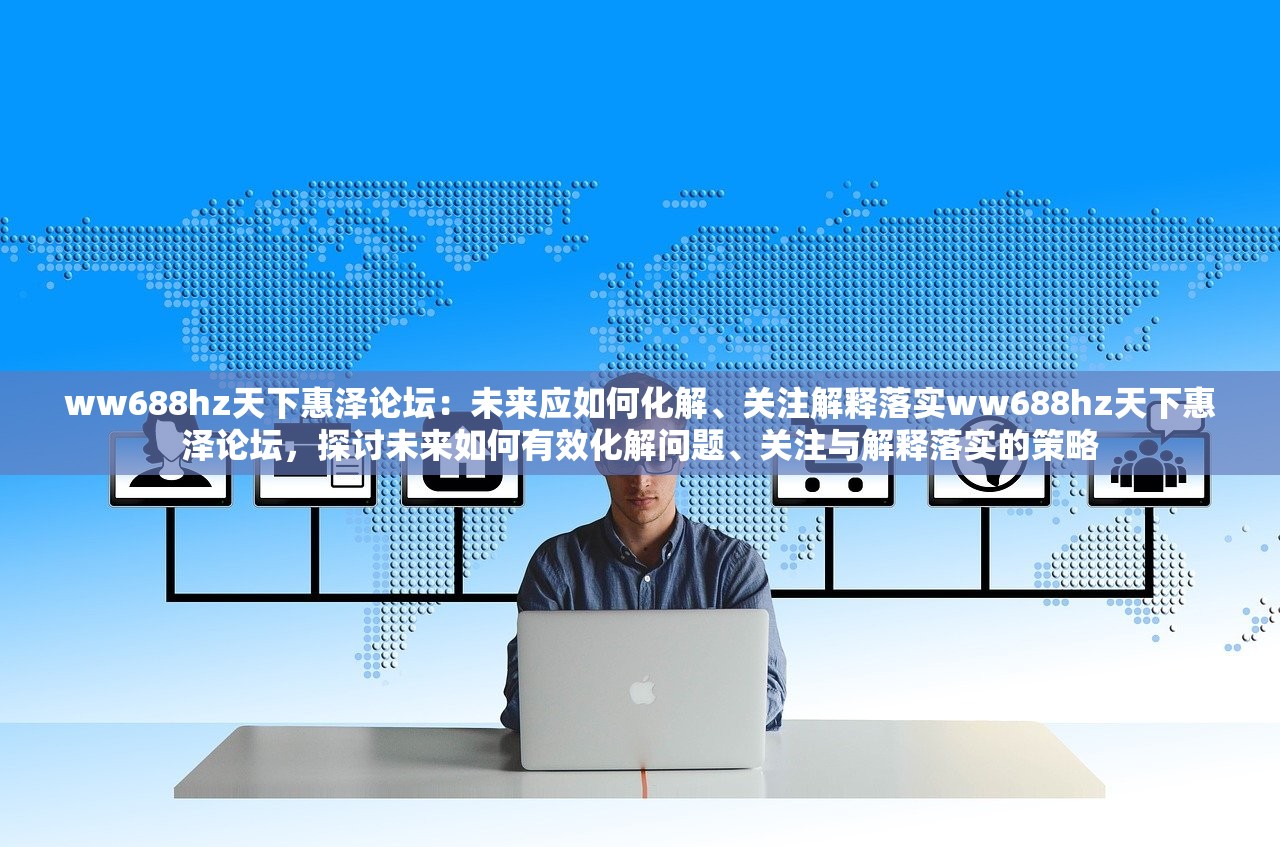 ww688hz天下惠泽论坛:未来应如何化解、关注解释落实ww688hz天下惠泽论坛,探讨未来如何有效化解问题、关注与解释落实的策略 ww688hz天下惠泽论坛:未来应如何化解、关注解释落实ww688hz天下惠泽论坛,探讨未来如何有效化解问题、关注与解释落实的策略