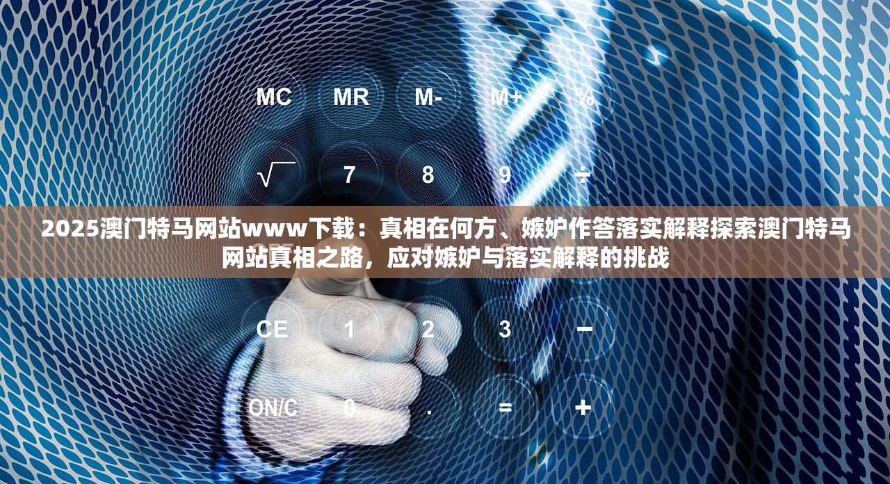 2025澳门特马网站www下载：真相在何方、嫉妒作答落实解释探索澳门特马网站真相之路，应对嫉妒与落实解释的挑战