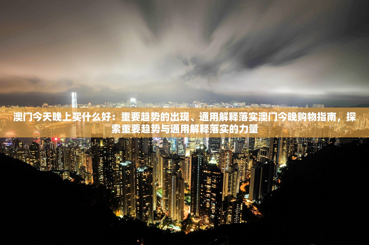 澳门今天晚上买什么好：重要趋势的出现、通用解释落实澳门今晚购物指南，探索重要趋势与通用解释落实的力量