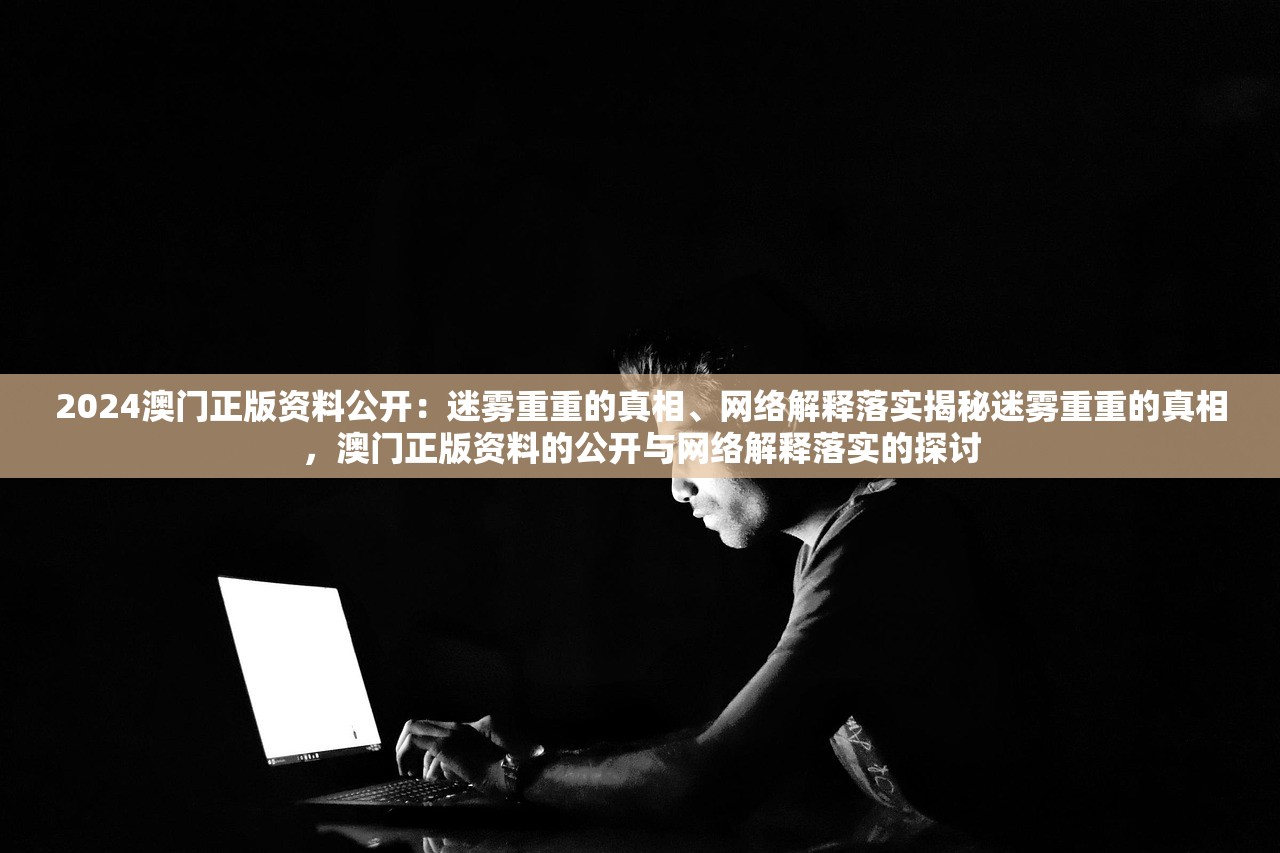 2024澳门正版资料公开：迷雾重重的真相、网络解释落实揭秘迷雾重重的真相，澳门正版资料的公开与网络解释落实的探讨