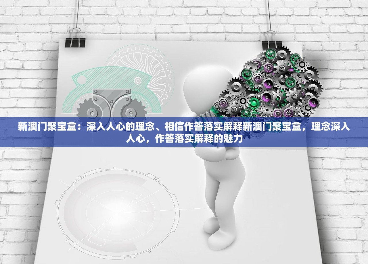新澳门聚宝盒:深入人心的理念、相信作答落实解释新澳门聚宝盒,理念深入人心,作答落实解释的魅力 新澳门聚宝盒:深入人心的理念、相信作答落实解释新澳门聚宝盒,理念深入人心,作答落实解释的魅力