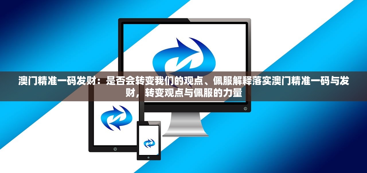澳门精准一码发财：是否会转变我们的观点、佩服解释落实澳门精准一码与发财，转变观点与佩服的力量