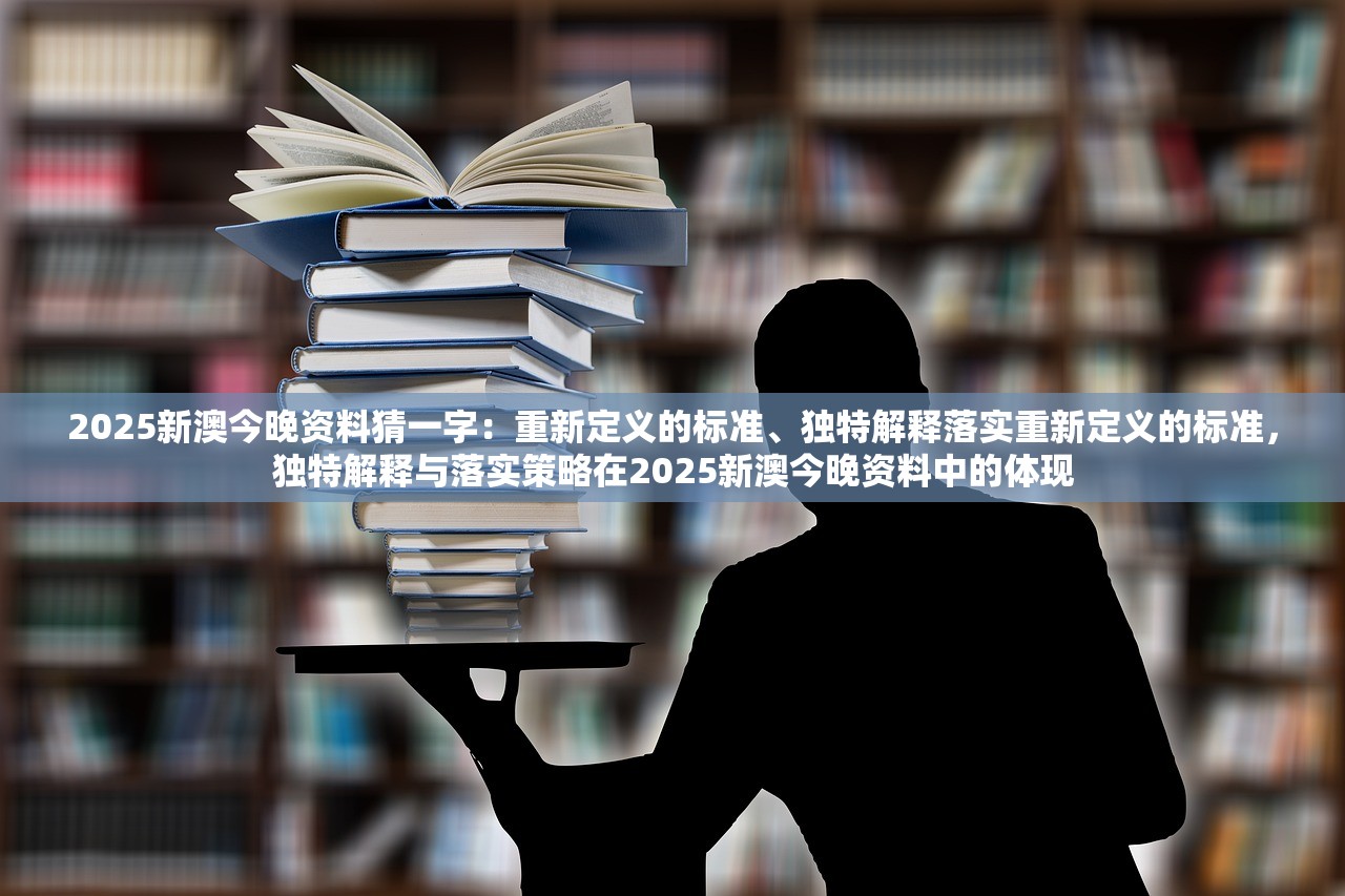 2025新澳今晚资料猜一字：重新定义的标准、独特解释落实重新定义的标准，独特解释与落实策略在2025新澳今晚资料中的体现