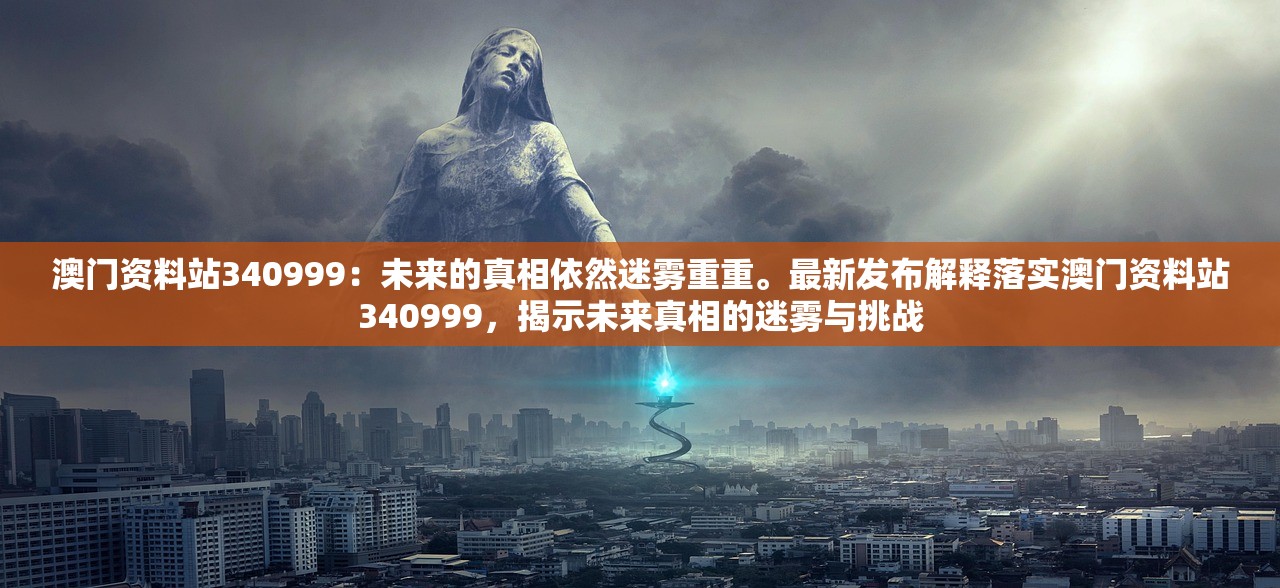 澳门资料站340999：未来的真相依然迷雾重重。最新发布解释落实澳门资料站340999，揭示未来真相的迷雾与挑战