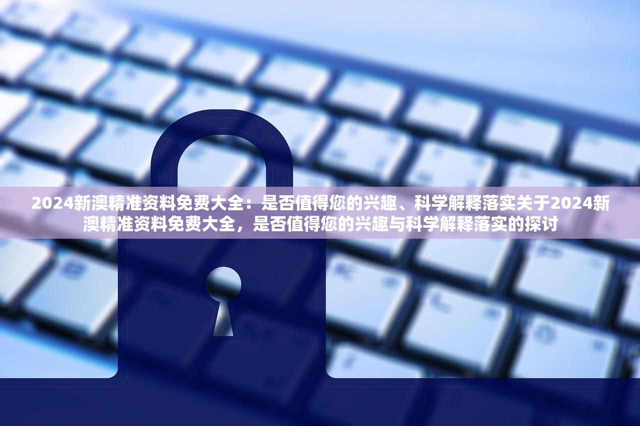 2024新澳精准资料免费大全：是否值得您的兴趣、科学解释落实关于2024新澳精准资料免费大全，是否值得您的兴趣与科学解释落实的探讨