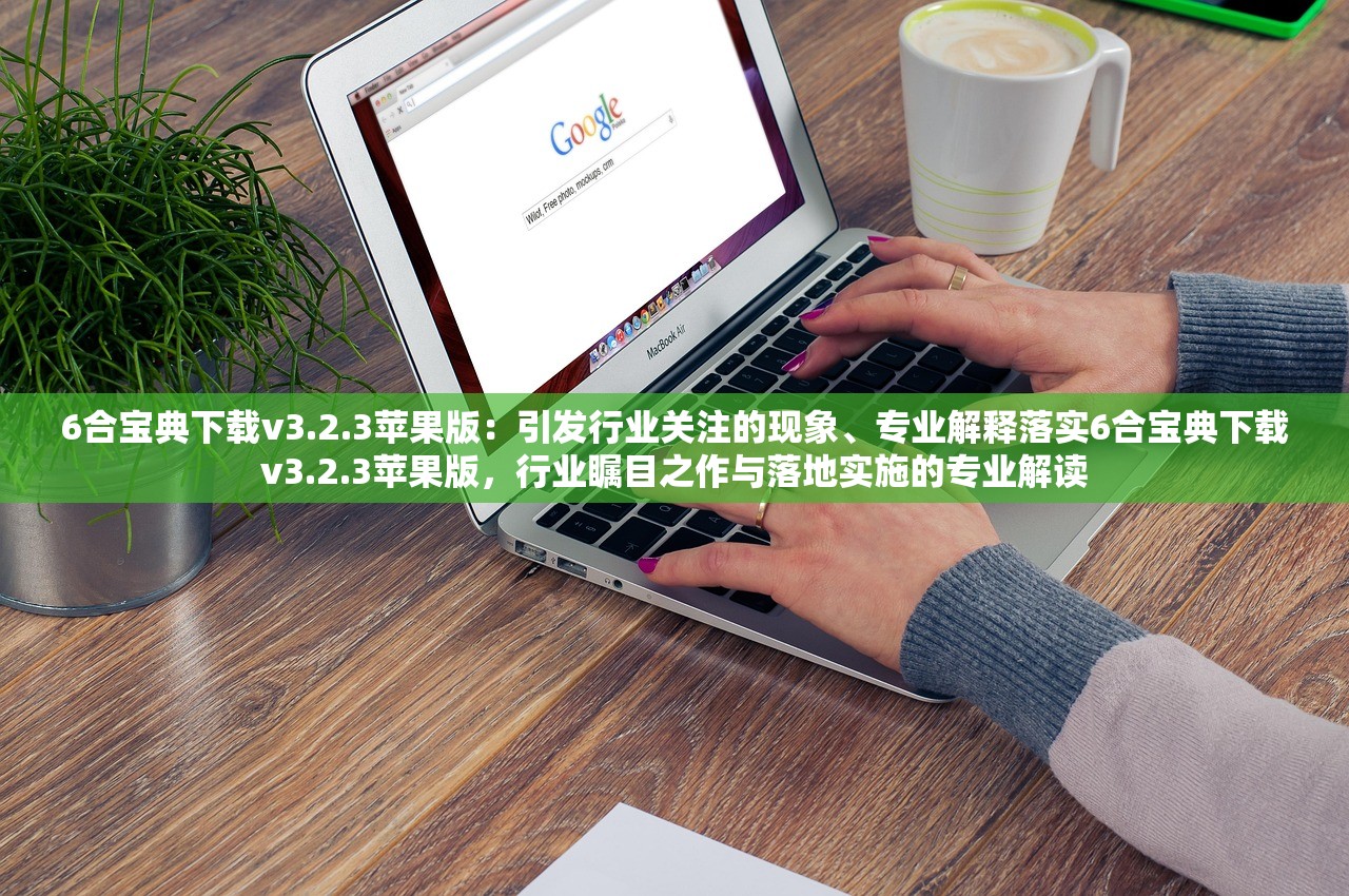 6合宝典下载v3.2.3苹果版：引发行业关注的现象、专业解释落实6合宝典下载v3.2.3苹果版，行业瞩目之作与落地实施的专业解读