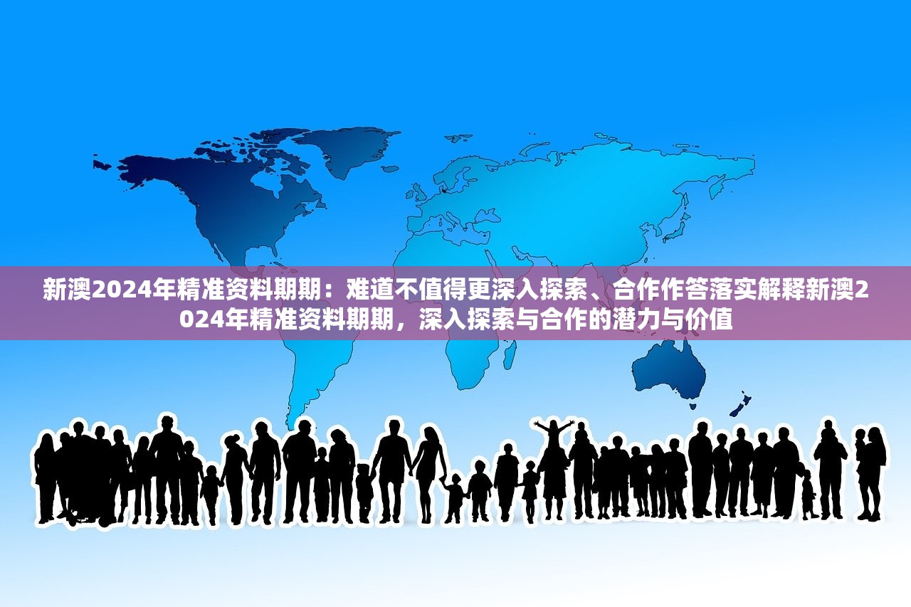 新澳2024年精准资料期期：难道不值得更深入探索、合作作答落实解释新澳2024年精准资料期期，深入探索与合作的潜力与价值