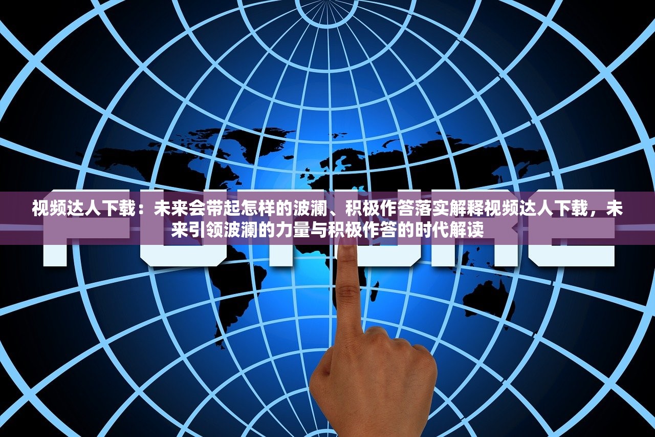 视频达人下载:未来会带起怎样的波澜、积极作答落实解释视频达人下载,未来引领波澜的力量与积极作答的时代解读 视频达人下载:未来会带起怎样的波澜、积极作答落实解释视频达人下载,未来引领波澜的力量与积极作答的时代解读