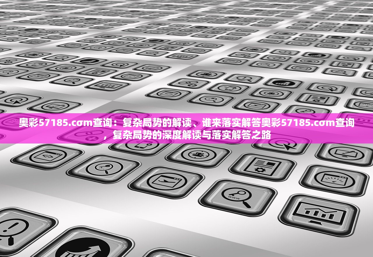 奥彩57185.cσm查询：复杂局势的解读、谁来落实解答奥彩57185.cσm查询，复杂局势的深度解读与落实解答之路