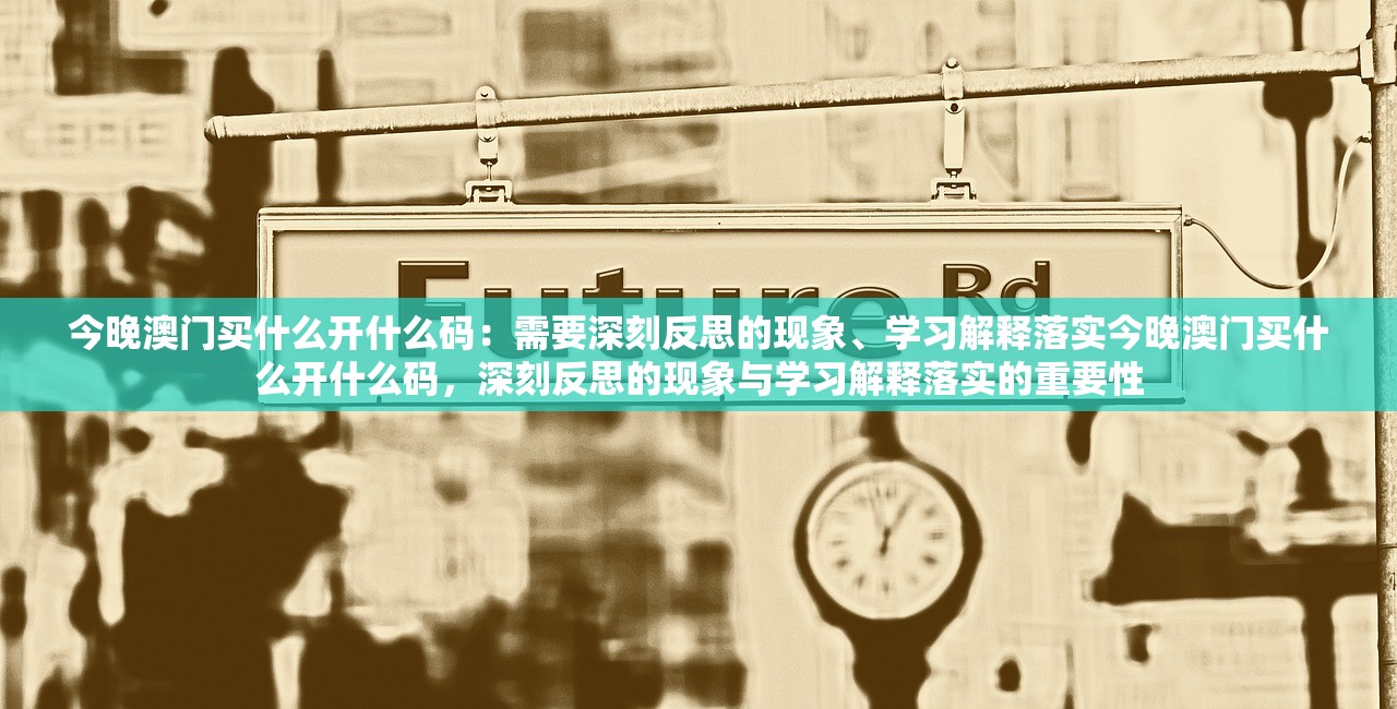 今晚澳门买什么开什么码：需要深刻反思的现象、学习解释落实今晚澳门买什么开什么码，深刻反思的现象与学习解释落实的重要性