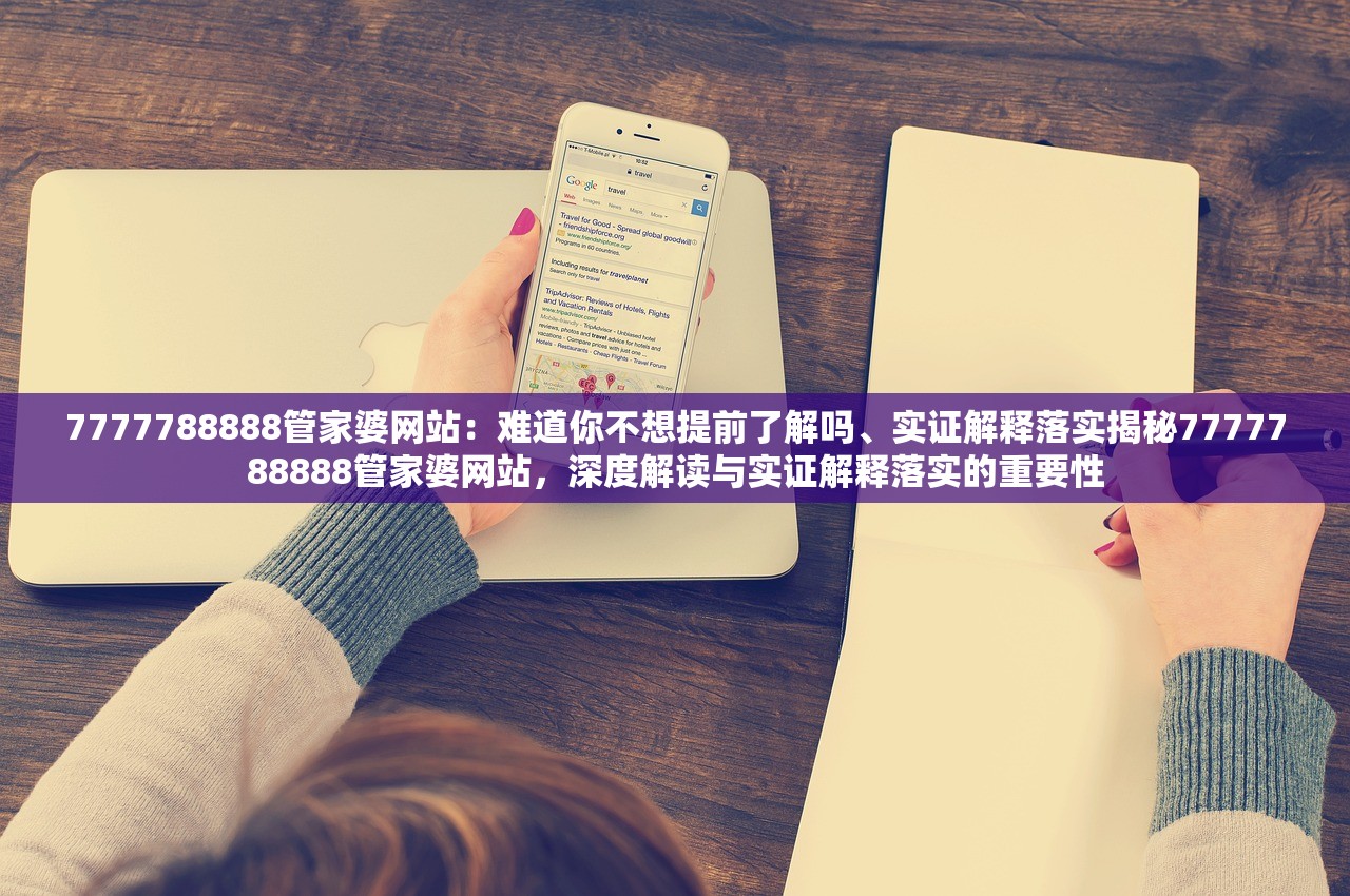 7777788888管家婆网站：难道你不想提前了解吗、实证解释落实揭秘7777788888管家婆网站，深度解读与实证解释落实的重要性