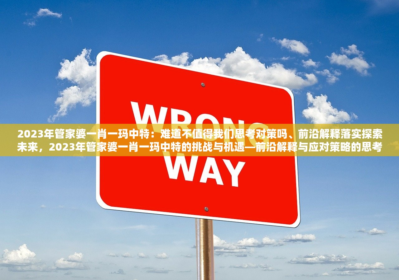 2023年管家婆一肖一玛中特：难道不值得我们思考对策吗、前沿解释落实探索未来，2023年管家婆一肖一玛中特的挑战与机遇—前沿解释与应对策略的思考
