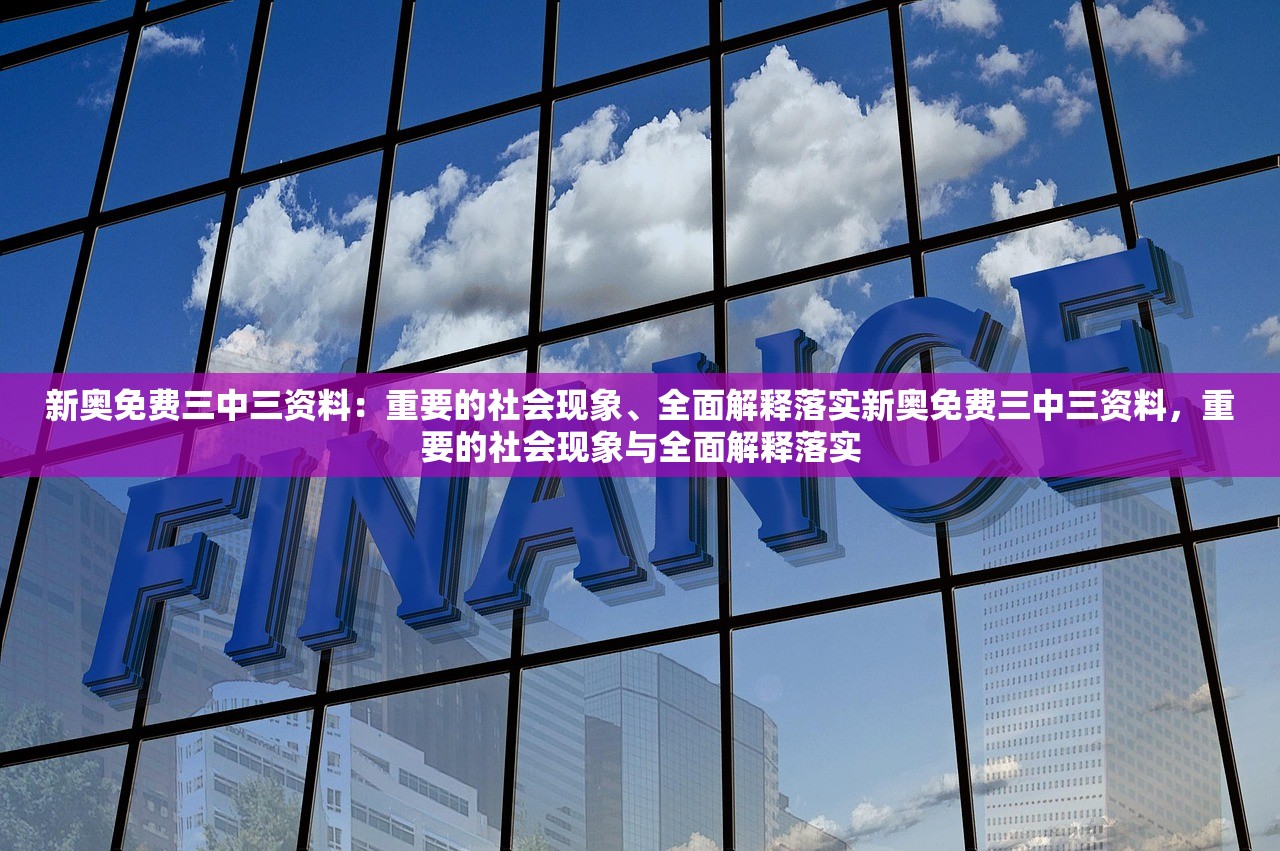 新奥免费三中三资料：重要的社会现象、全面解释落实新奥免费三中三资料，重要的社会现象与全面解释落实
