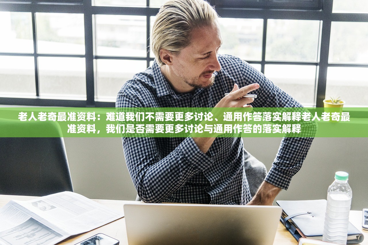 老人老奇最准资料：难道我们不需要更多讨论、通用作答落实解释老人老奇最准资料，我们是否需要更多讨论与通用作答的落实解释