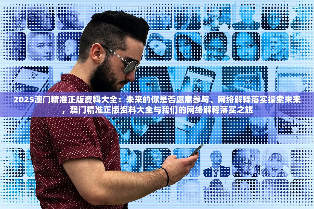 2025澳门精准正版资料大全：未来的你是否愿意参与、网络解释落实探索未来，澳门精准正版资料大全与我们的网络解释落实之旅