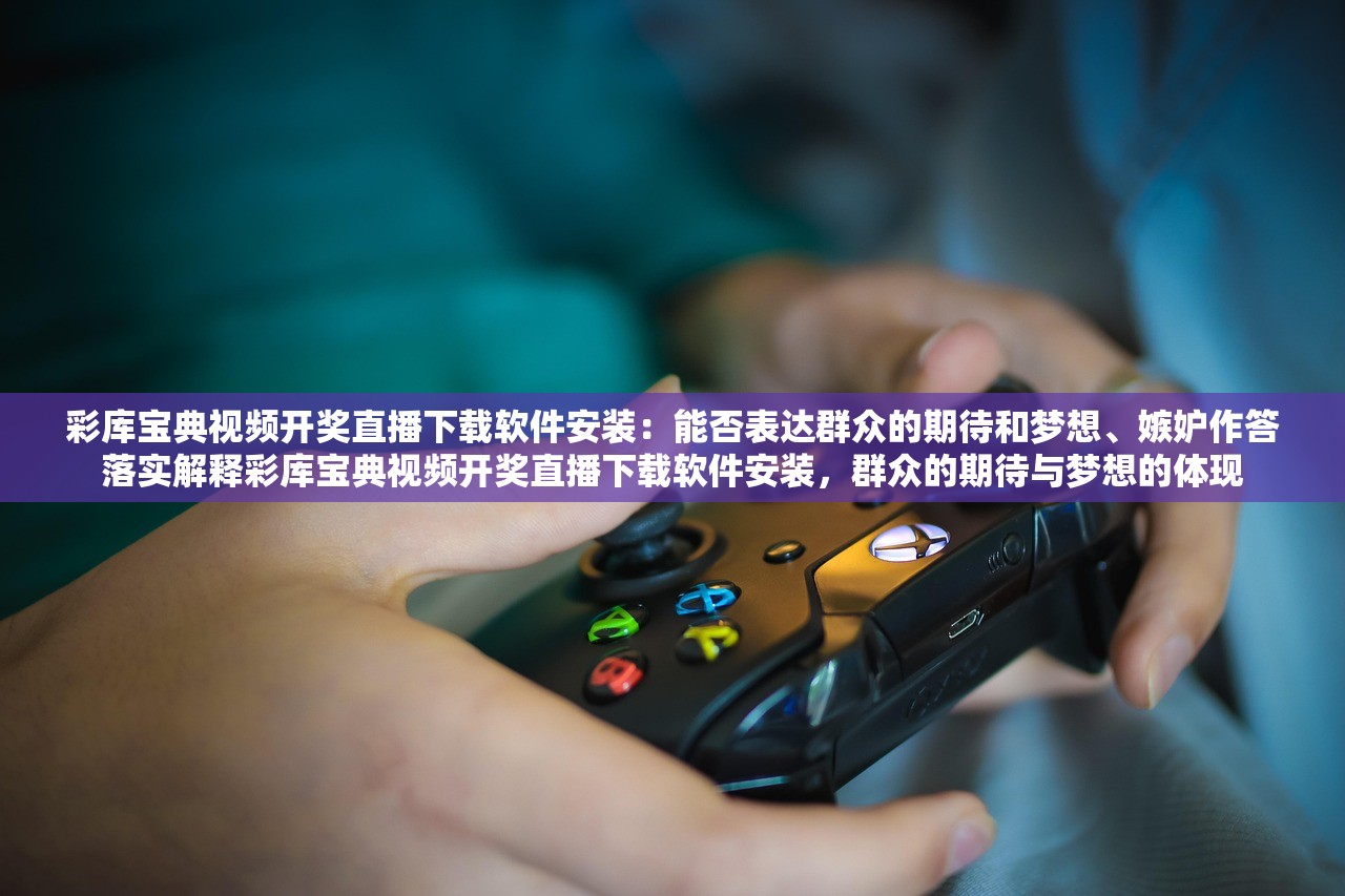 彩库宝典视频开奖直播下载软件安装：能否表达群众的期待和梦想、嫉妒作答落实解释彩库宝典视频开奖直播下载软件安装，群众的期待与梦想的体现
