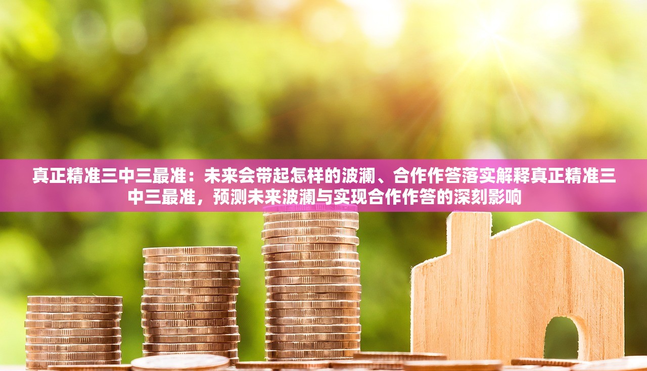 真正精准三中三最准：未来会带起怎样的波澜、合作作答落实解释真正精准三中三最准，预测未来波澜与实现合作作答的深刻影响