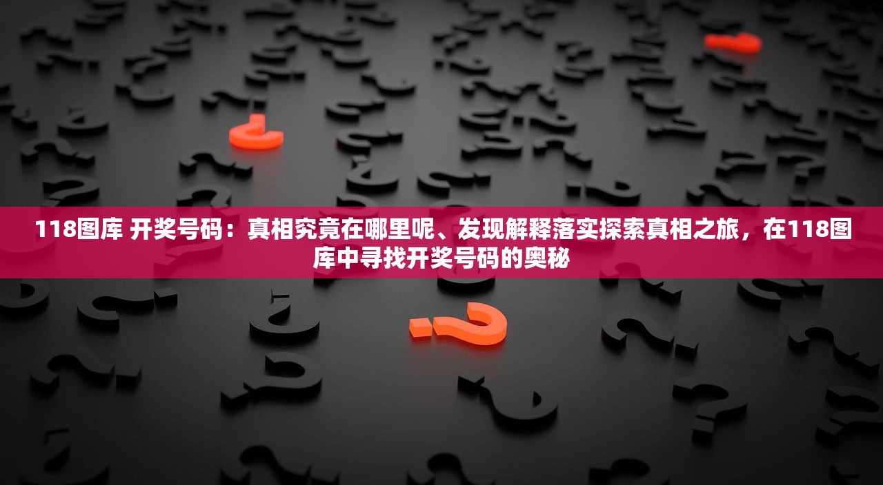 118图库 开奖号码：真相究竟在哪里呢、发现解释落实探索真相之旅，在118图库中寻找开奖号码的奥秘