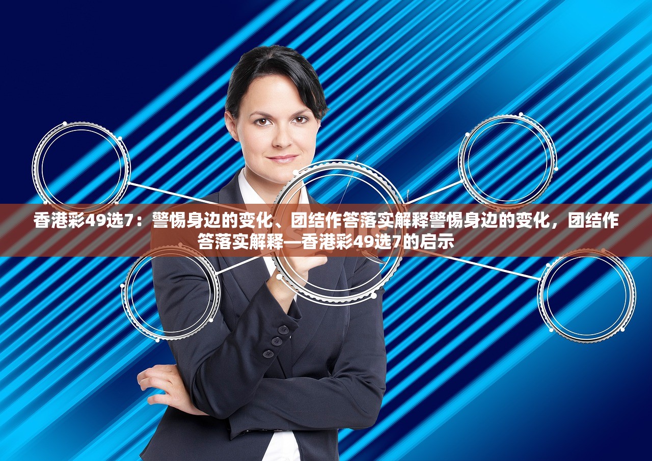 香港彩49选7：警惕身边的变化、团结作答落实解释警惕身边的变化，团结作答落实解释—香港彩49选7的启示