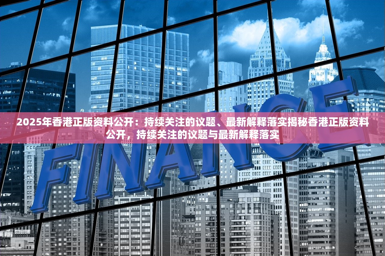 2025年香港正版资料公开：持续关注的议题、最新解释落实揭秘香港正版资料公开，持续关注的议题与最新解释落实