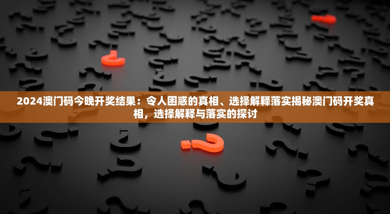 2024澳门码今晚开奖结果：令人困惑的真相、选择解释落实揭秘澳门码开奖真相，选择解释与落实的探讨