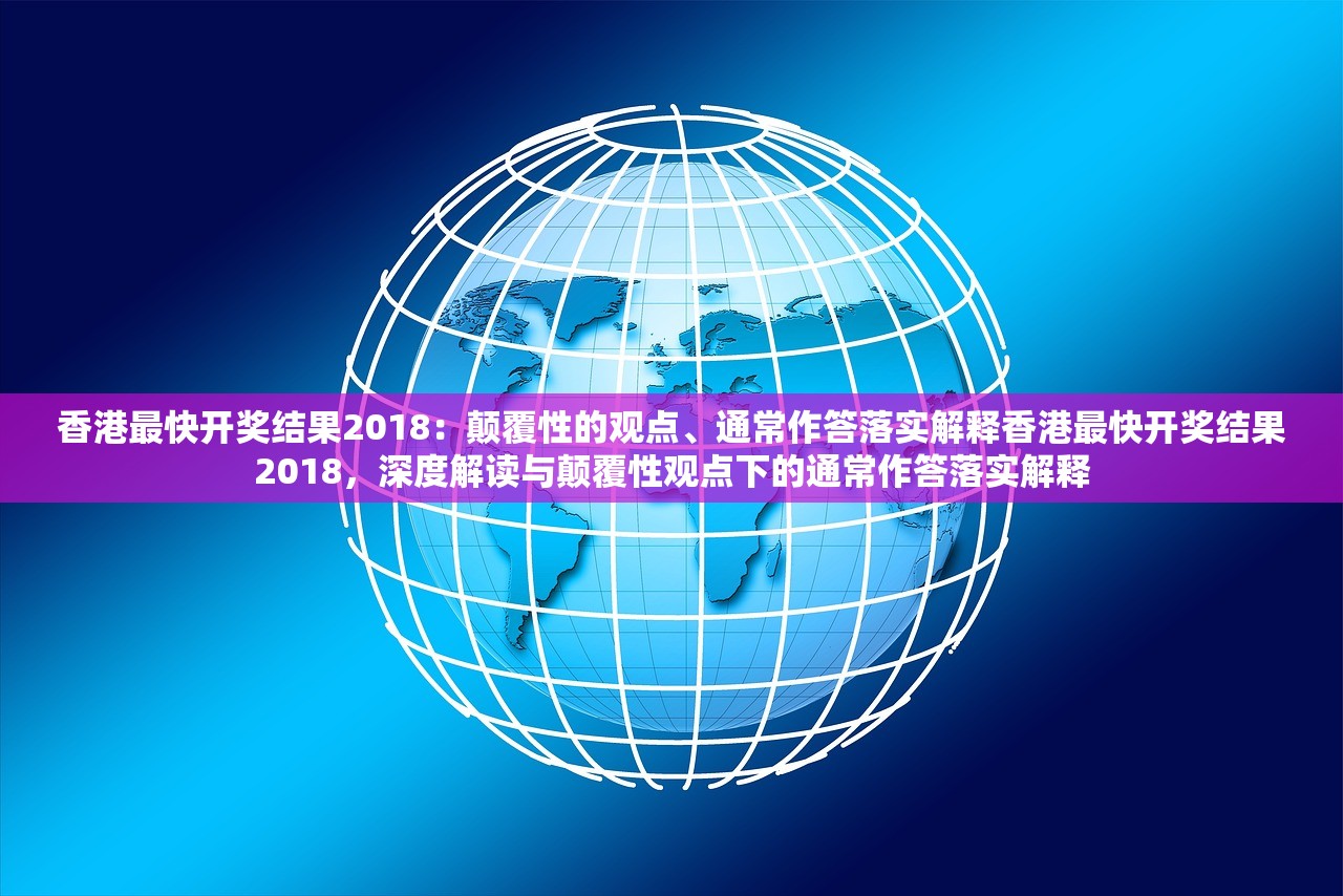 香港最快开奖结果2018：颠覆性的观点、通常作答落实解释香港最快开奖结果2018，深度解读与颠覆性观点下的通常作答落实解释