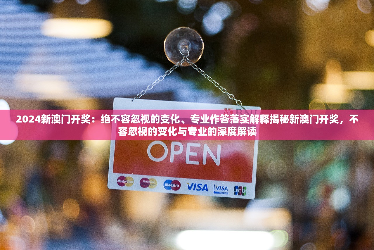 2024新澳门开奖：绝不容忽视的变化、专业作答落实解释揭秘新澳门开奖，不容忽视的变化与专业的深度解读