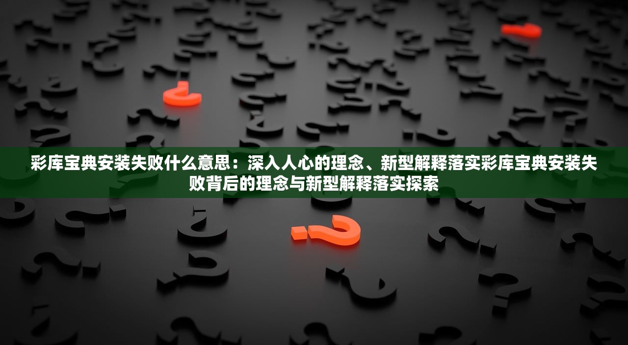 彩库宝典安装失败什么意思：深入人心的理念、新型解释落实彩库宝典安装失败背后的理念与新型解释落实探索