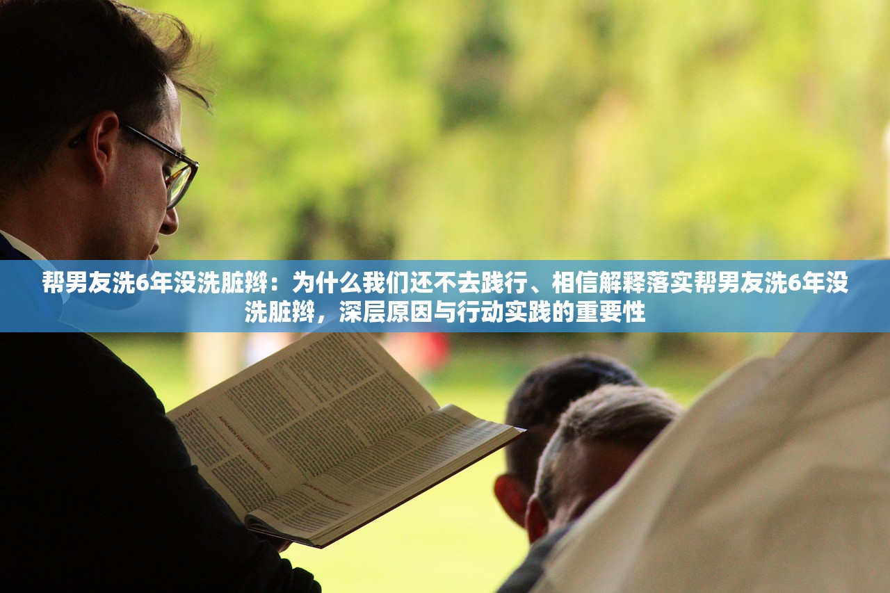 帮男友洗6年没洗脏辫：为什么我们还不去践行、相信解释落实帮男友洗6年没洗脏辫，深层原因与行动实践的重要性