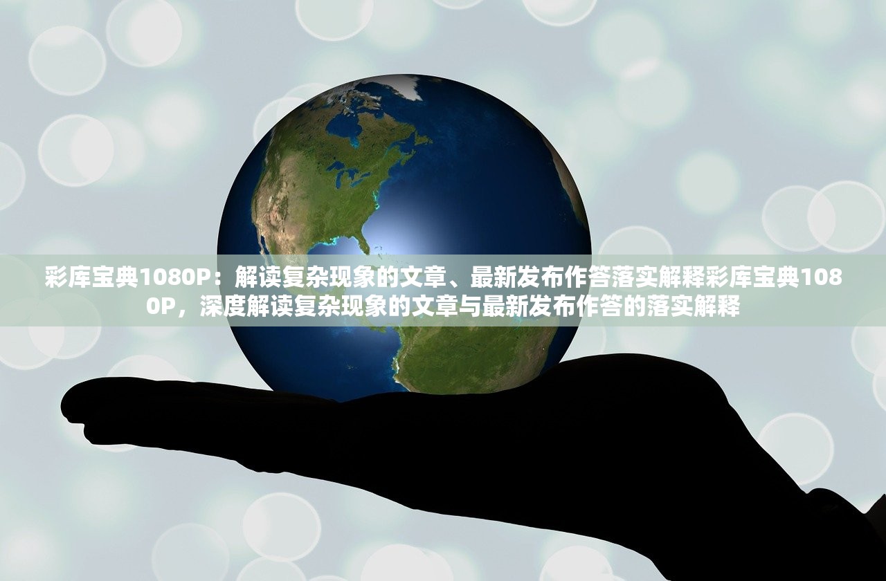 彩库宝典1080P：解读复杂现象的文章、最新发布作答落实解释彩库宝典1080P，深度解读复杂现象的文章与最新发布作答的落实解释