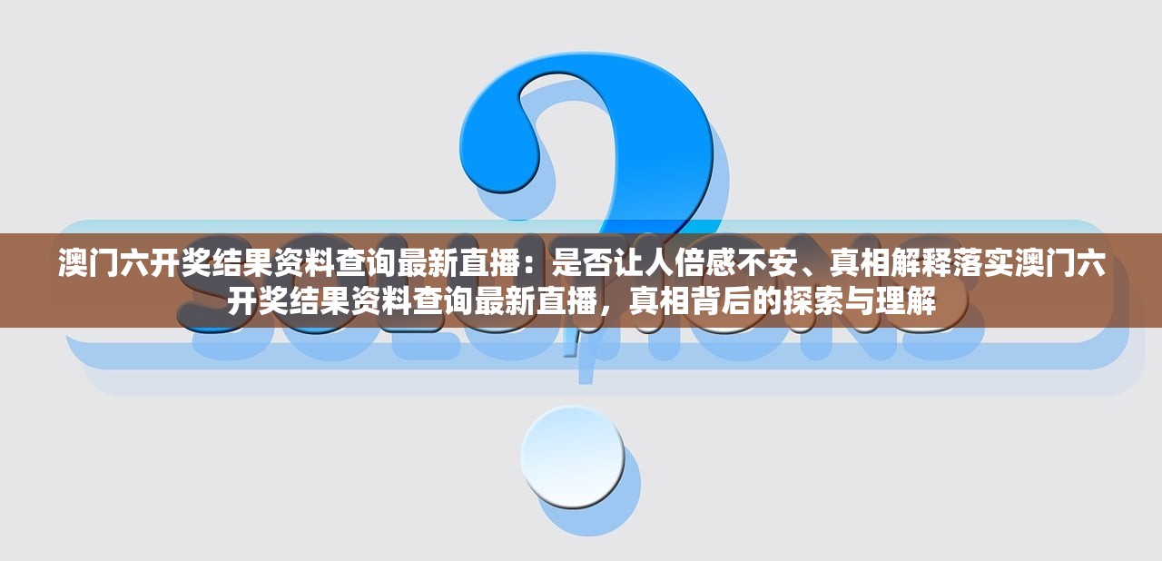 澳门六开奖结果资料查询最新直播：是否让人倍感不安、真相解释落实澳门六开奖结果资料查询最新直播，真相背后的探索与理解