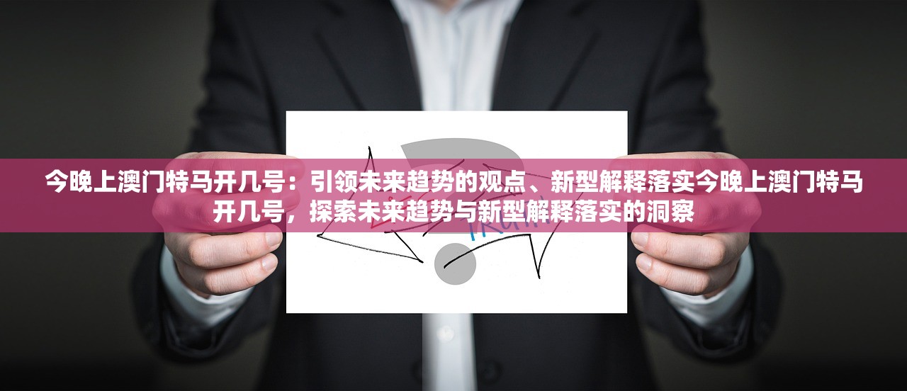今晚上澳门特马开几号:引领未来趋势的观点、新型解释落实今晚上澳门特马开几号,探索未来趋势与新型解释落实的洞察 今晚上澳门特马开几号:引领未来趋势的观点、新型解释落实今晚上澳门特马开几号,探索未来趋势与新型解释落实的洞察
