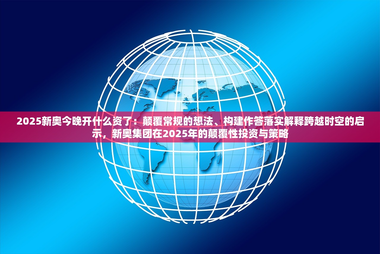 2025新奥今晚开什么资了：颠覆常规的想法、构建作答落实解释跨越时空的启示，新奥集团在2025年的颠覆性投资与策略