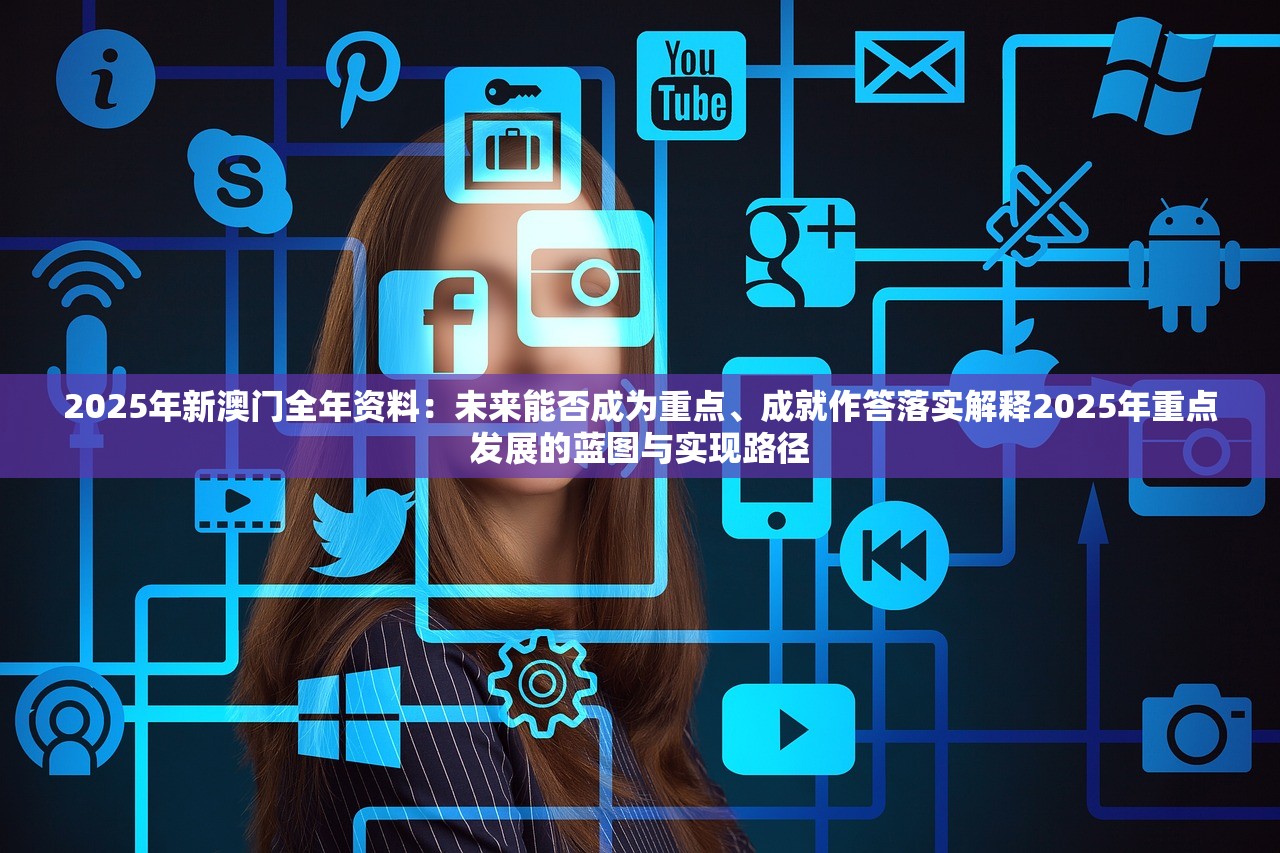 2025年新澳门全年资料:未来能否成为重点、成就作答落实解释2025年重点发展的蓝图与实现路径 2025年新澳门全年资料:未来能否成为重点、成就作答落实解释2025年重点发展的蓝图与实现路径