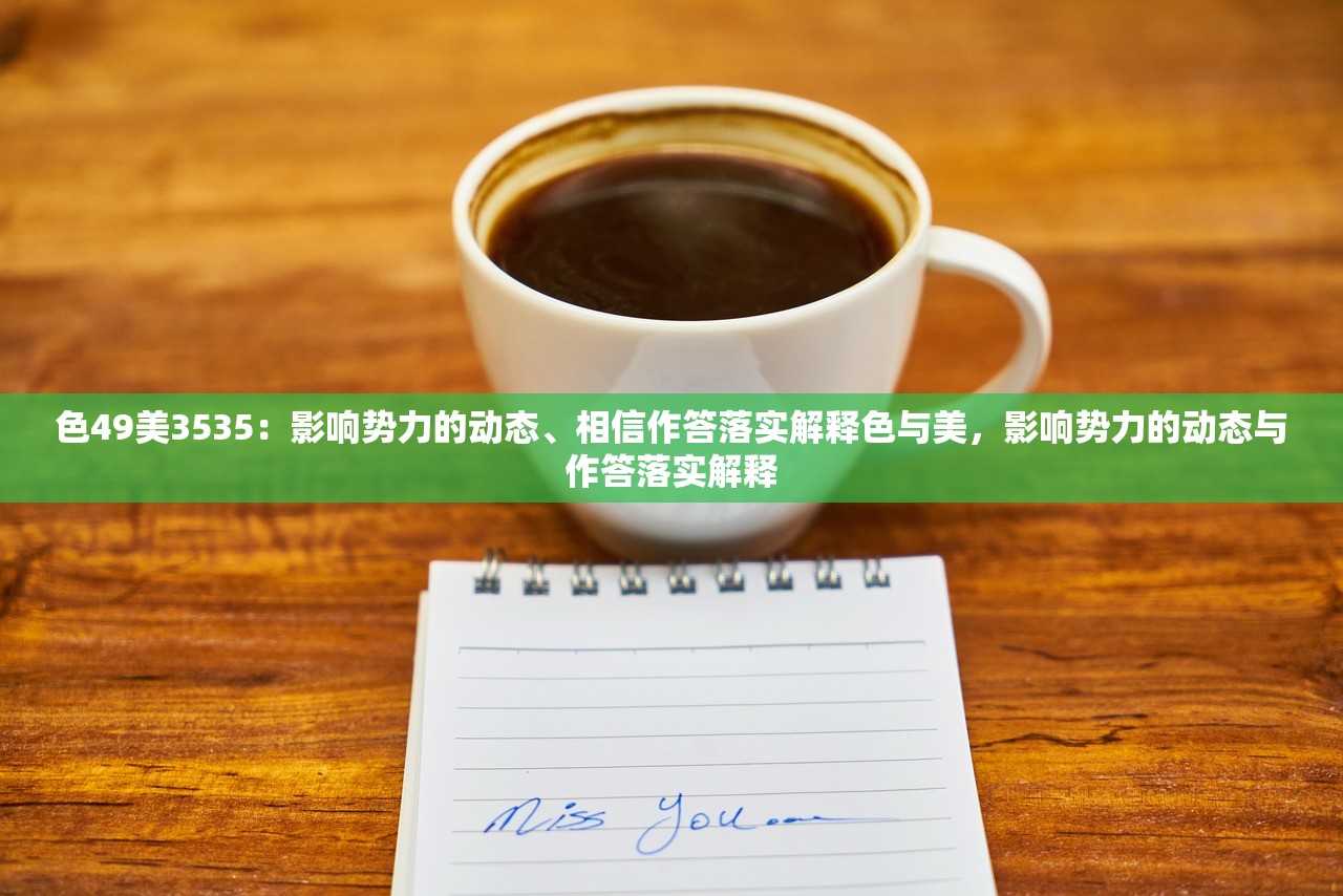 色49美3535:影响势力的动态、相信作答落实解释色与美,影响势力的动态与作答落实解释 色49美3535:影响势力的动态、相信作答落实解释色与美,影响势力的动态与作答落实解释
