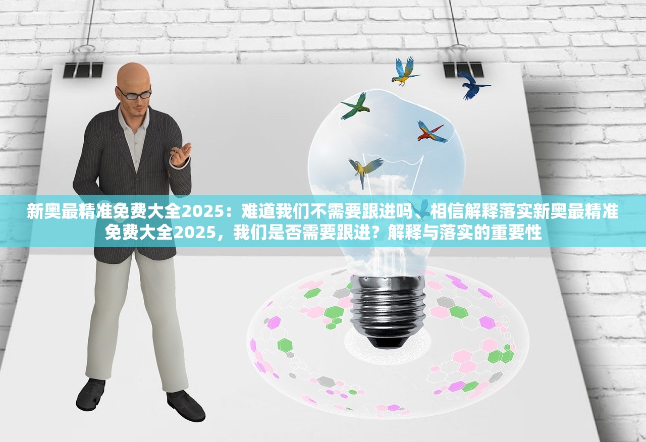 新奥最精准免费大全2025：难道我们不需要跟进吗、相信解释落实新奥最精准免费大全2025，我们是否需要跟进？解释与落实的重要性