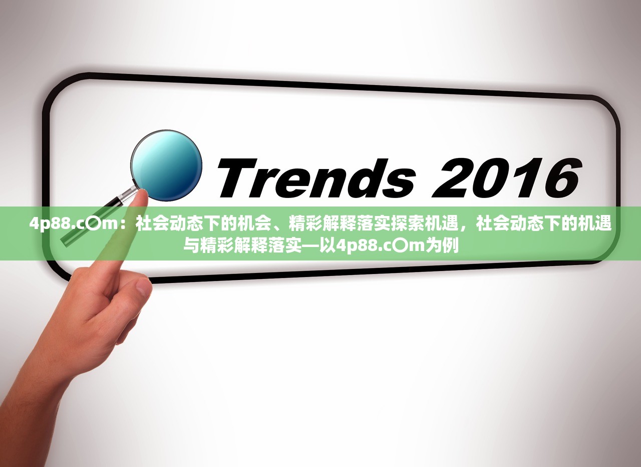 4p88.c〇m：社会动态下的机会、精彩解释落实探索机遇，社会动态下的机遇与精彩解释落实—以4p88.c〇m为例