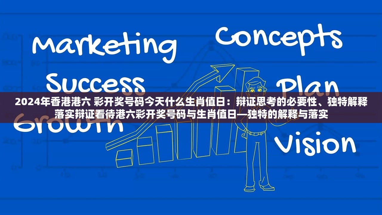 2024年香港港六 彩开奖号码今天什么生肖值日：辩证思考的必要性、独特解释落实辩证看待港六彩开奖号码与生肖值日—独特的解释与落实