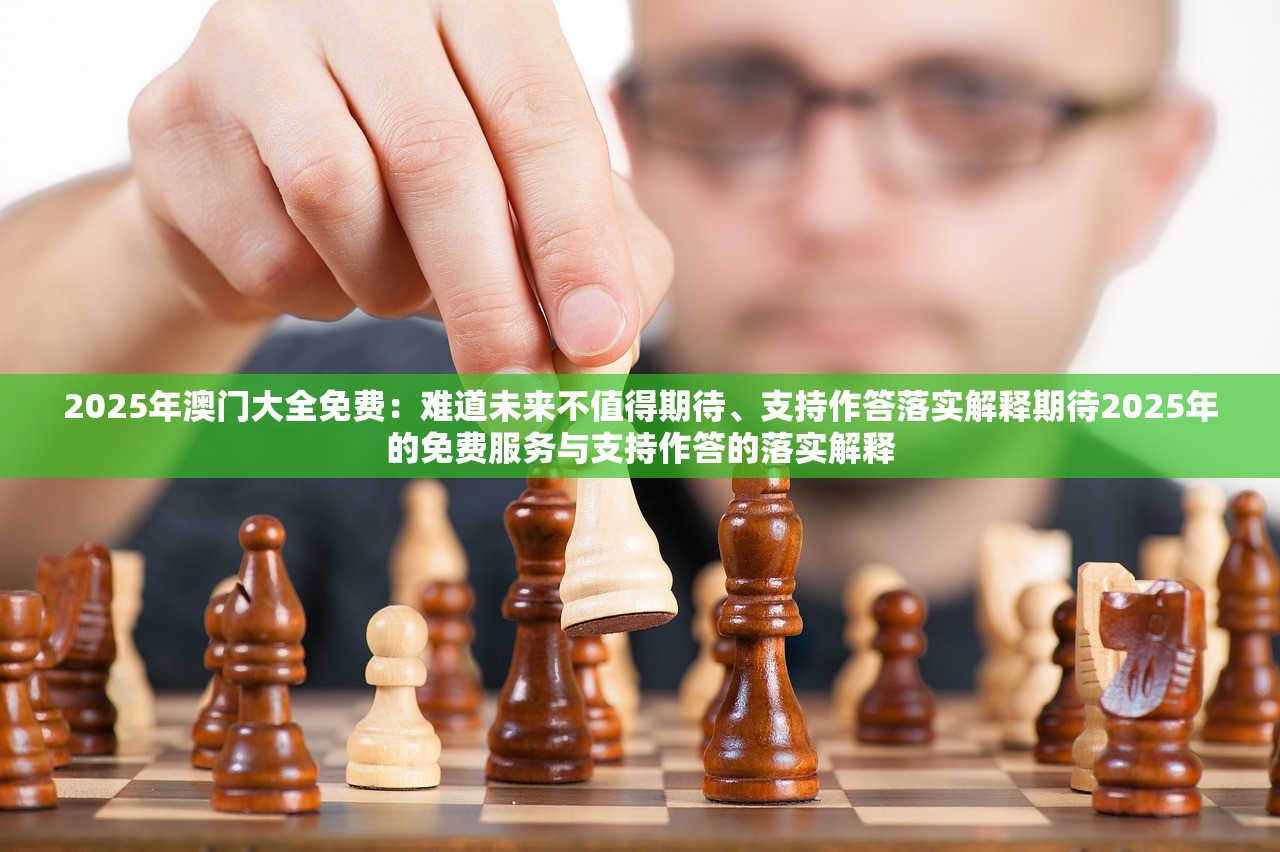2025年澳门大全免费：难道未来不值得期待、支持作答落实解释期待2025年的免费服务与支持作答的落实解释