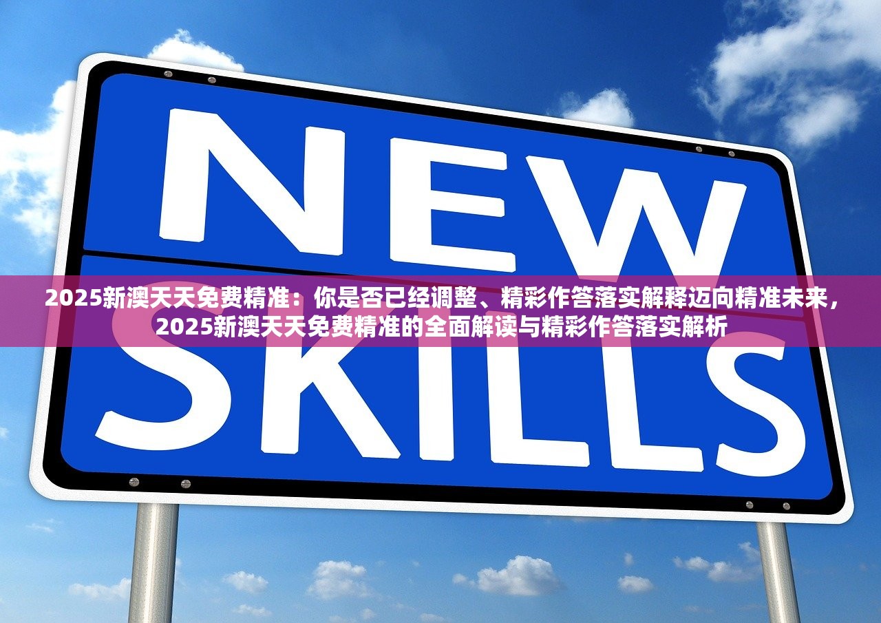 2025新澳天天免费精准：你是否已经调整、精彩作答落实解释迈向精准未来，2025新澳天天免费精准的全面解读与精彩作答落实解析