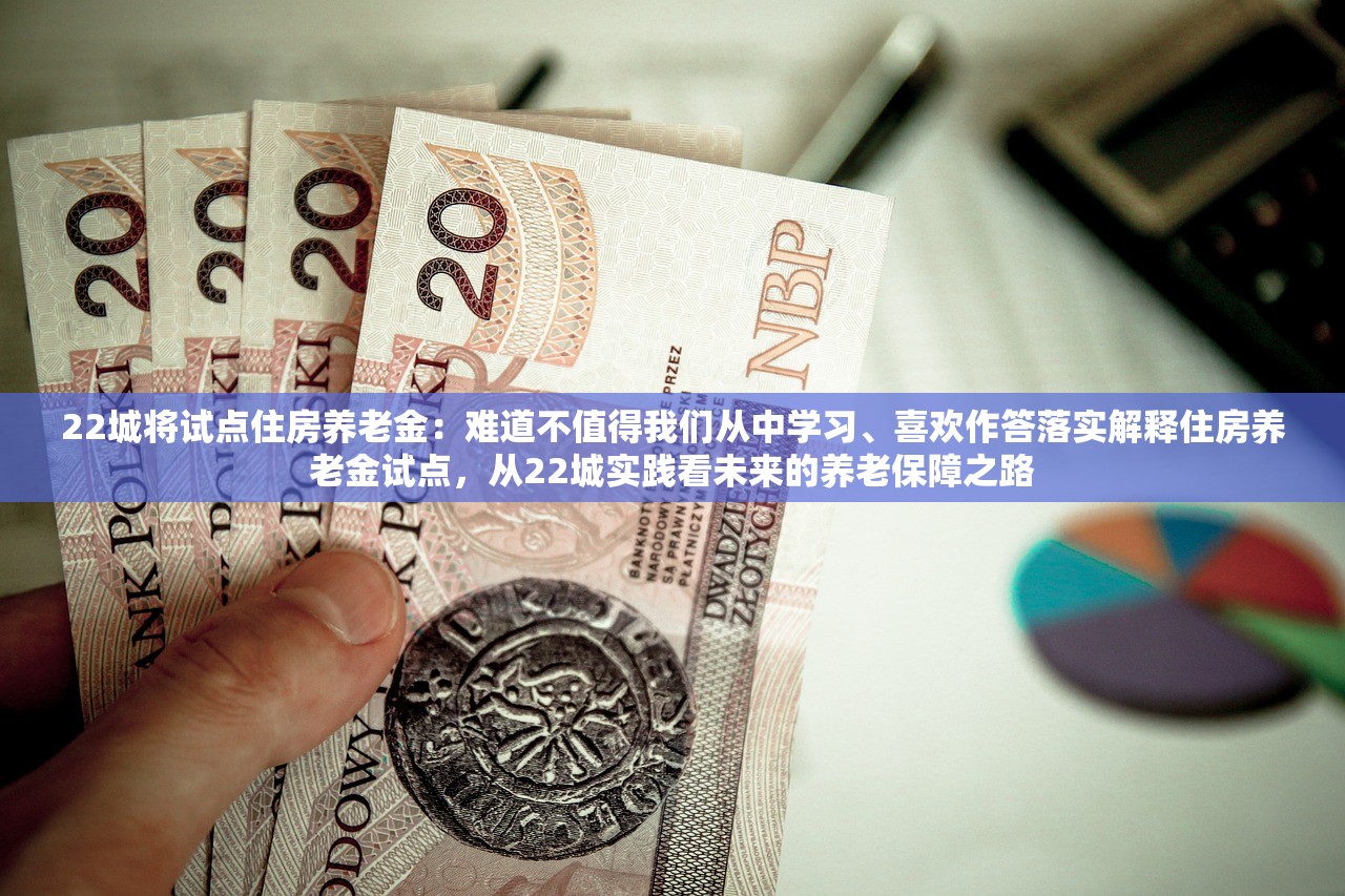 22城将试点住房养老金：难道不值得我们从中学习、喜欢作答落实解释住房养老金试点，从22城实践看未来的养老保障之路