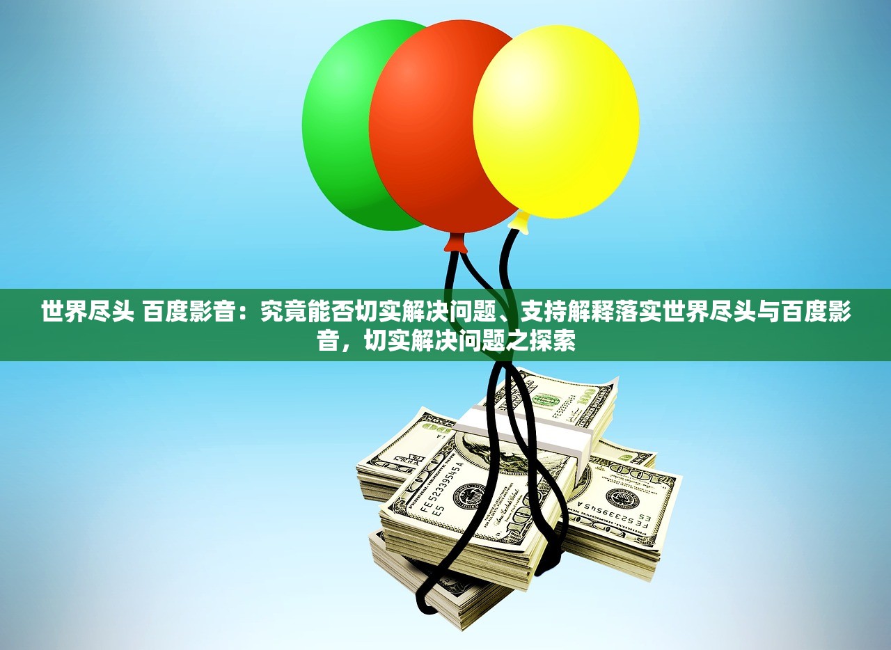 世界尽头 百度影音：究竟能否切实解决问题、支持解释落实世界尽头与百度影音，切实解决问题之探索