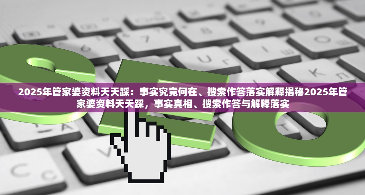 2025年管家婆资料天天踩：事实究竟何在、搜索作答落实解释揭秘2025年管家婆资料天天踩，事实真相、搜索作答与解释落实