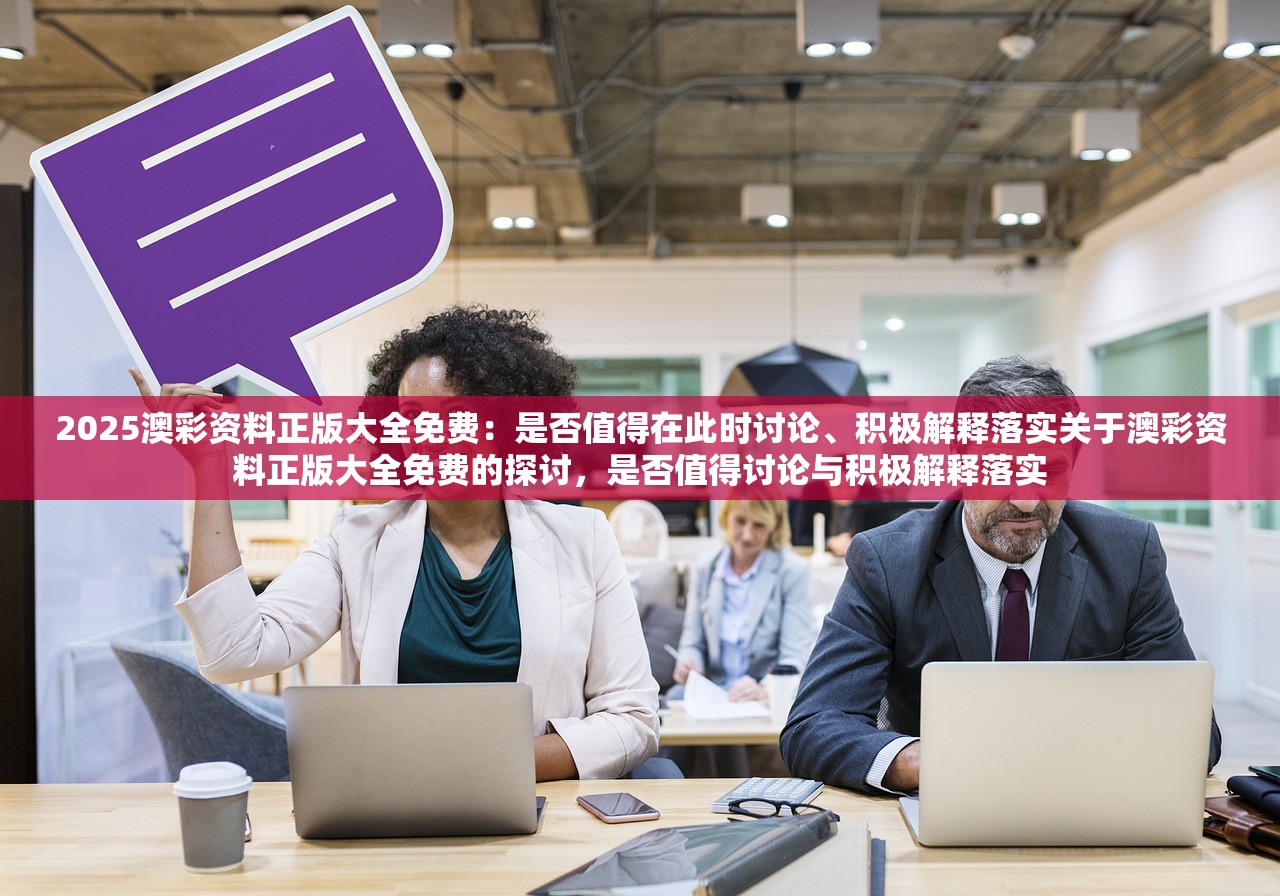 2025澳彩资料正版大全免费：是否值得在此时讨论、积极解释落实关于澳彩资料正版大全免费的探讨，是否值得讨论与积极解释落实