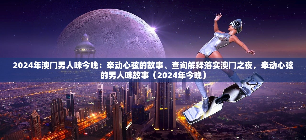 2024年澳门男人味今晚：牵动心弦的故事、查询解释落实澳门之夜，牵动心弦的男人味故事（2024年今晚）