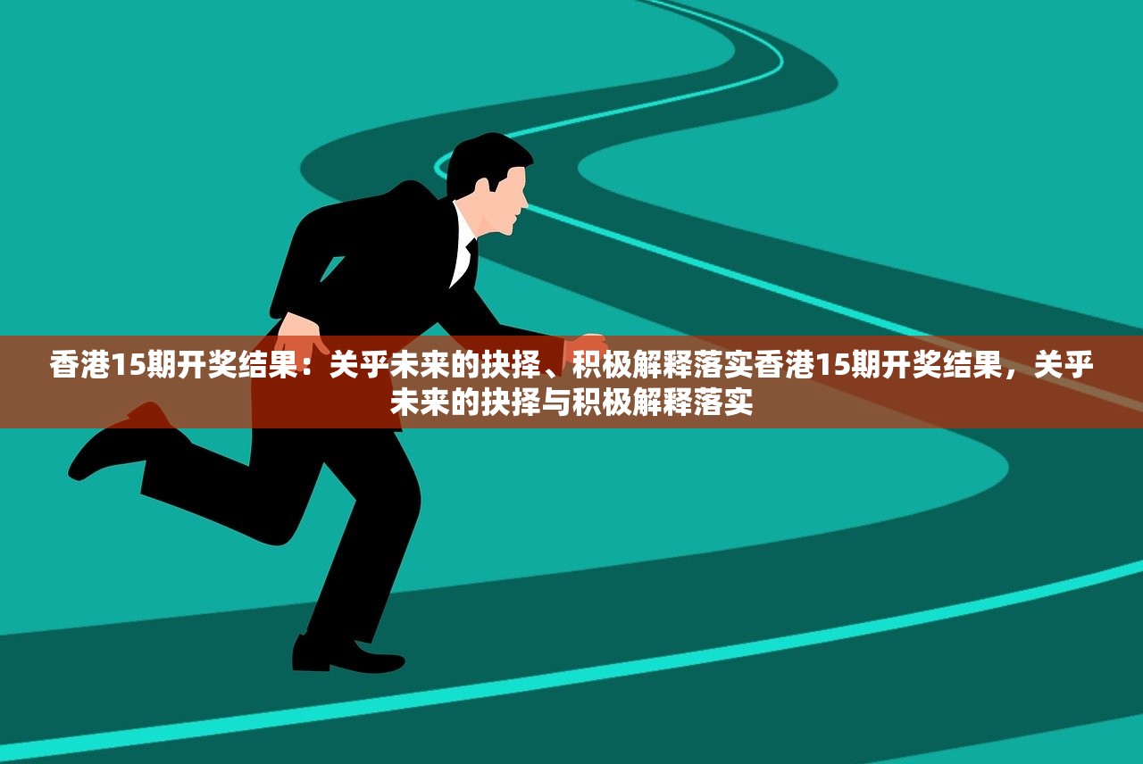 香港15期开奖结果：关乎未来的抉择、积极解释落实香港15期开奖结果，关乎未来的抉择与积极解释落实