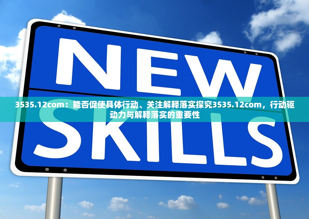 3535.12com：能否促使具体行动、关注解释落实探究3535.12com，行动驱动力与解释落实的重要性