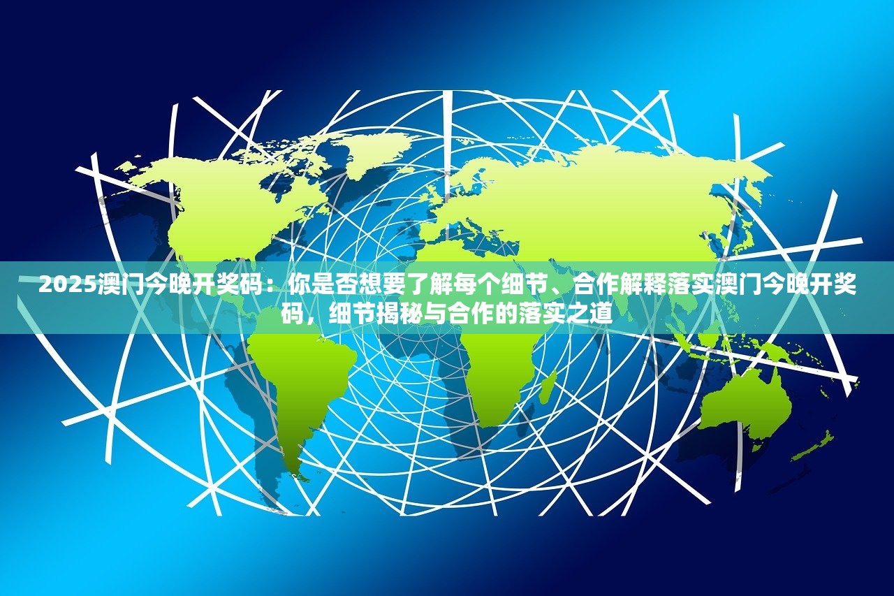 2025澳门今晚开奖码：你是否想要了解每个细节、合作解释落实澳门今晚开奖码，细节揭秘与合作的落实之道