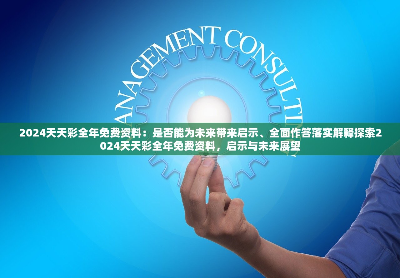 2024天天彩全年免费资料:是否能为未来带来启示、全面作答落实解释探索2024天天彩全年免费资料,启示与未来展望 2024天天彩全年免费资料:是否能为未来带来启示、全面作答落实解释探索2024天天彩全年免费资料,启示与未来展望