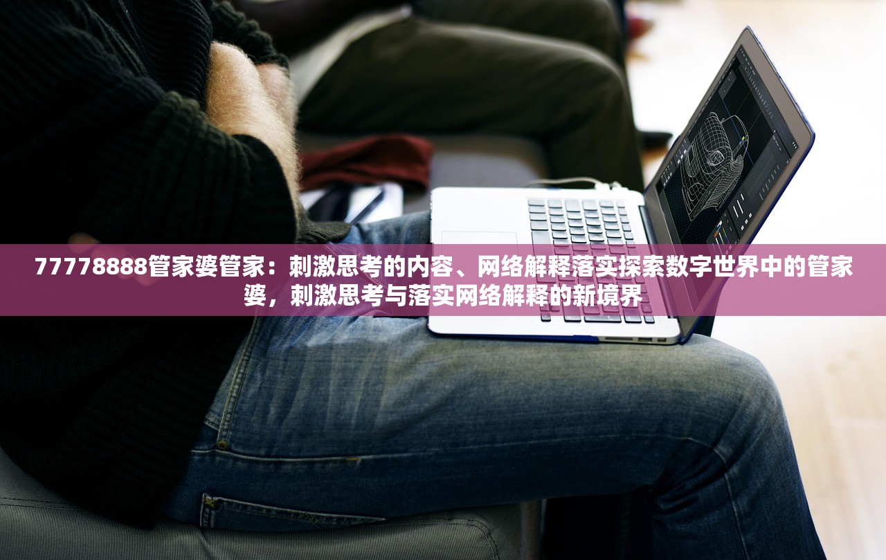 77778888管家婆管家：刺激思考的内容、网络解释落实探索数字世界中的管家婆，刺激思考与落实网络解释的新境界